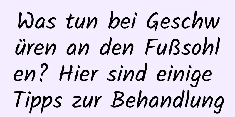 Was tun bei Geschwüren an den Fußsohlen? Hier sind einige Tipps zur Behandlung