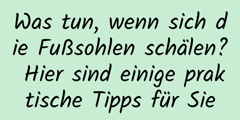 Was tun, wenn sich die Fußsohlen schälen? Hier sind einige praktische Tipps für Sie