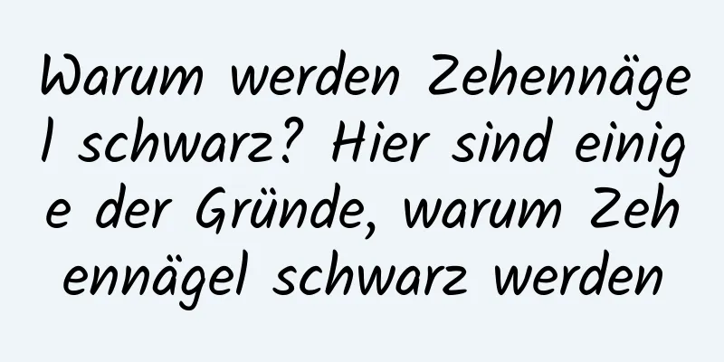 Warum werden Zehennägel schwarz? Hier sind einige der Gründe, warum Zehennägel schwarz werden