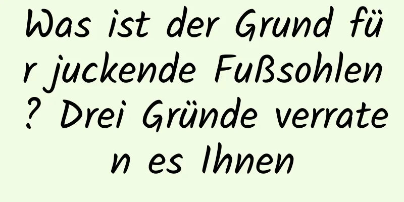 Was ist der Grund für juckende Fußsohlen? Drei Gründe verraten es Ihnen