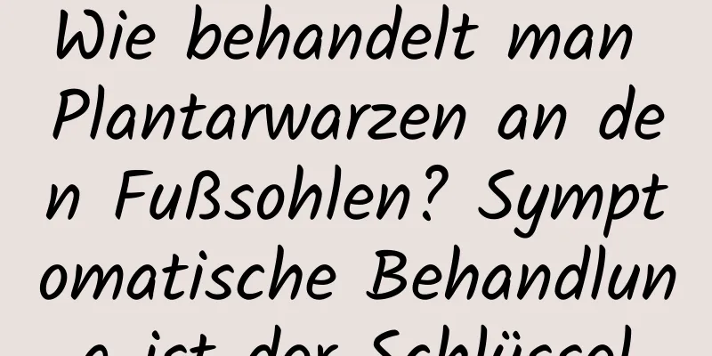 Wie behandelt man Plantarwarzen an den Fußsohlen? Symptomatische Behandlung ist der Schlüssel