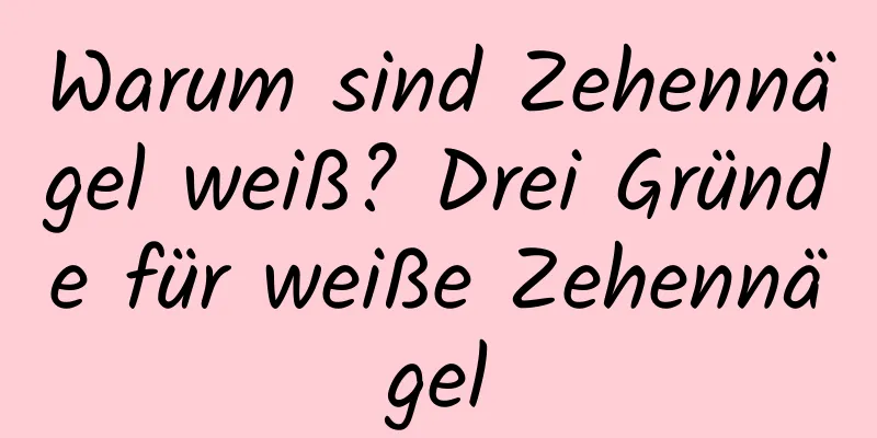 Warum sind Zehennägel weiß? Drei Gründe für weiße Zehennägel