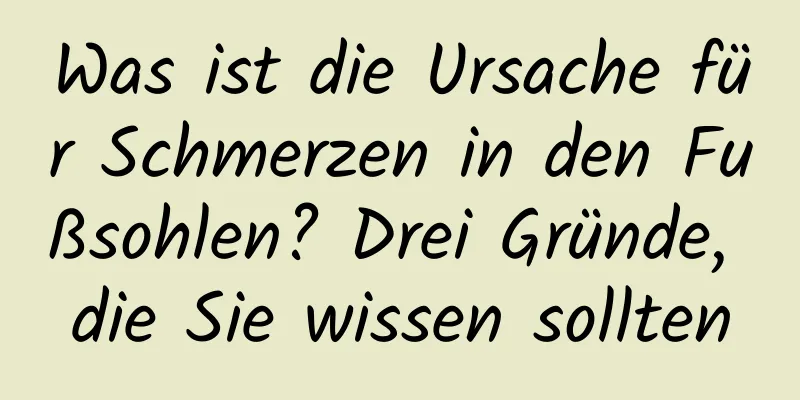 Was ist die Ursache für Schmerzen in den Fußsohlen? Drei Gründe, die Sie wissen sollten