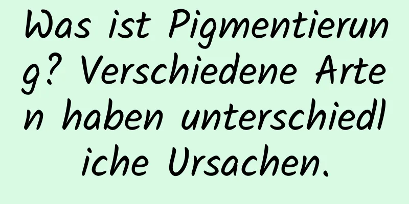 Was ist Pigmentierung? Verschiedene Arten haben unterschiedliche Ursachen.