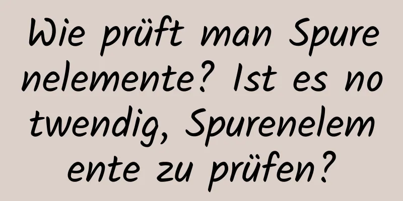 Wie prüft man Spurenelemente? Ist es notwendig, Spurenelemente zu prüfen?