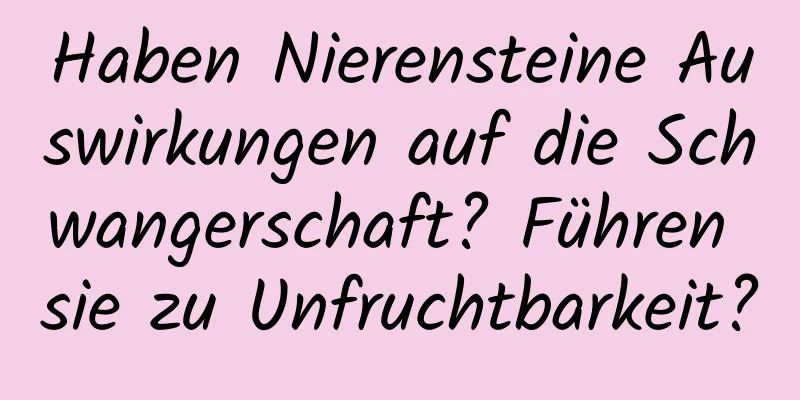 Haben Nierensteine ​​Auswirkungen auf die Schwangerschaft? Führen sie zu Unfruchtbarkeit?