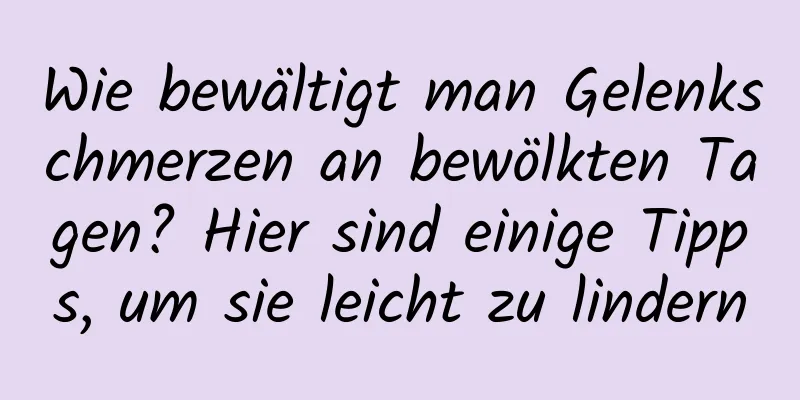 Wie bewältigt man Gelenkschmerzen an bewölkten Tagen? Hier sind einige Tipps, um sie leicht zu lindern