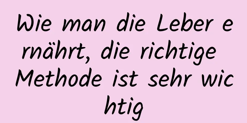 Wie man die Leber ernährt, die richtige Methode ist sehr wichtig