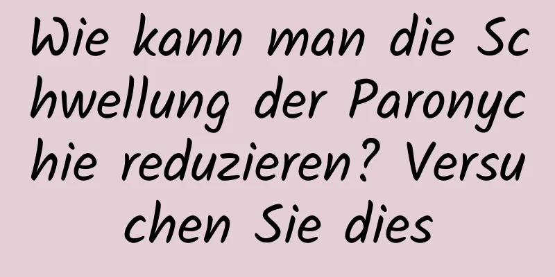 Wie kann man die Schwellung der Paronychie reduzieren? Versuchen Sie dies