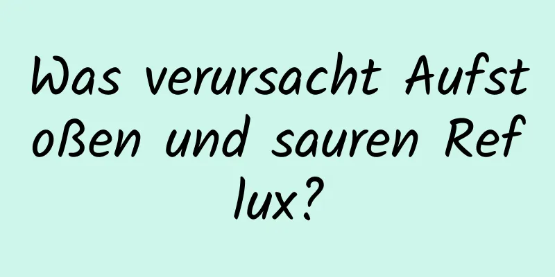 Was verursacht Aufstoßen und sauren Reflux?