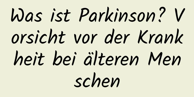 Was ist Parkinson? Vorsicht vor der Krankheit bei älteren Menschen