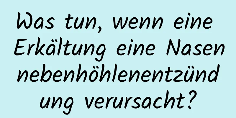 Was tun, wenn eine Erkältung eine Nasennebenhöhlenentzündung verursacht?