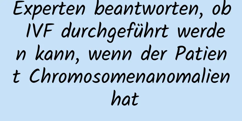 Experten beantworten, ob IVF durchgeführt werden kann, wenn der Patient Chromosomenanomalien hat