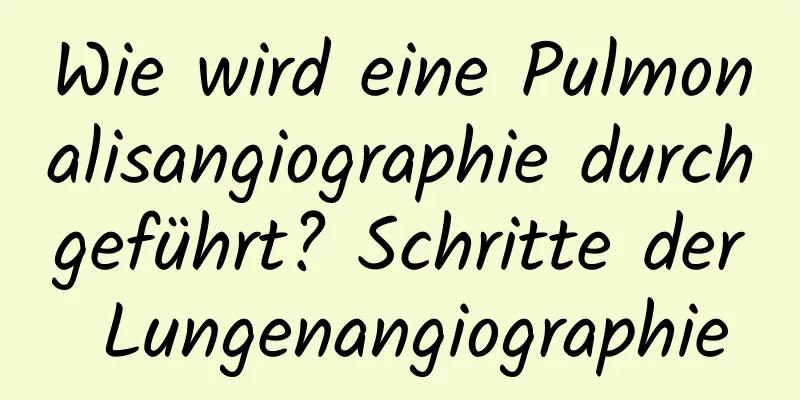 Wie wird eine Pulmonalisangiographie durchgeführt? Schritte der Lungenangiographie