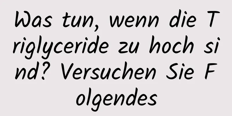 Was tun, wenn die Triglyceride zu hoch sind? Versuchen Sie Folgendes