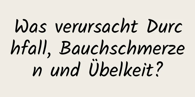 Was verursacht Durchfall, Bauchschmerzen und Übelkeit?