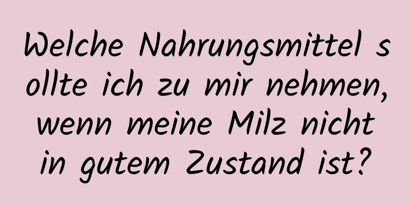 Welche Nahrungsmittel sollte ich zu mir nehmen, wenn meine Milz nicht in gutem Zustand ist?