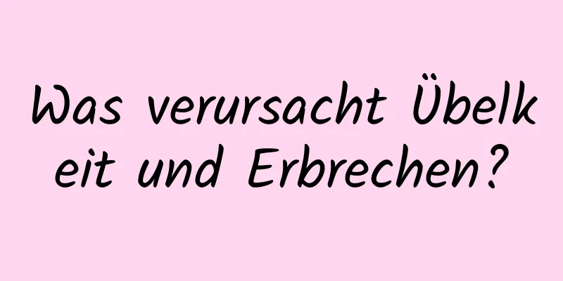 Was verursacht Übelkeit und Erbrechen?