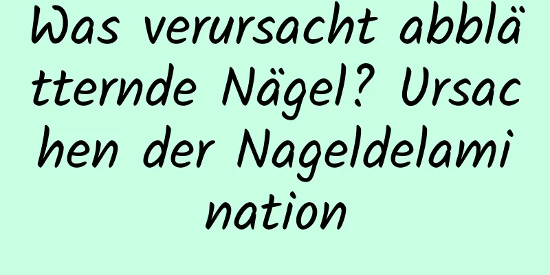 Was verursacht abblätternde Nägel? Ursachen der Nageldelamination