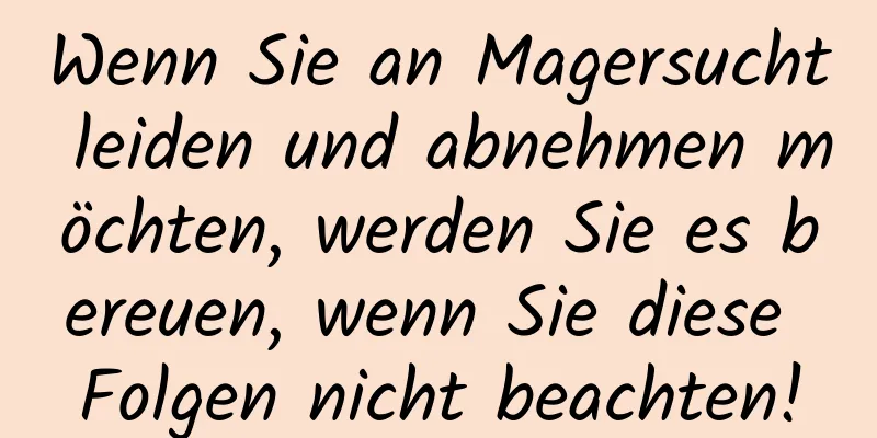 Wenn Sie an Magersucht leiden und abnehmen möchten, werden Sie es bereuen, wenn Sie diese Folgen nicht beachten!