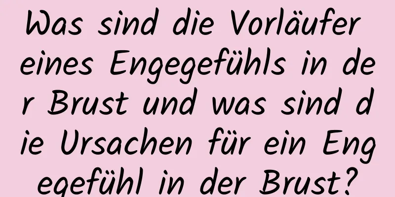 Was sind die Vorläufer eines Engegefühls in der Brust und was sind die Ursachen für ein Engegefühl in der Brust?