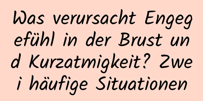 Was verursacht Engegefühl in der Brust und Kurzatmigkeit? Zwei häufige Situationen