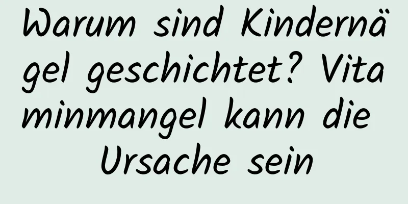 Warum sind Kindernägel geschichtet? Vitaminmangel kann die Ursache sein