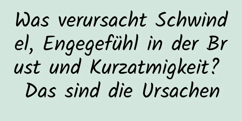 Was verursacht Schwindel, Engegefühl in der Brust und Kurzatmigkeit? Das sind die Ursachen