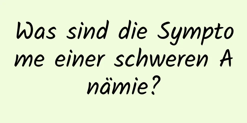 Was sind die Symptome einer schweren Anämie?