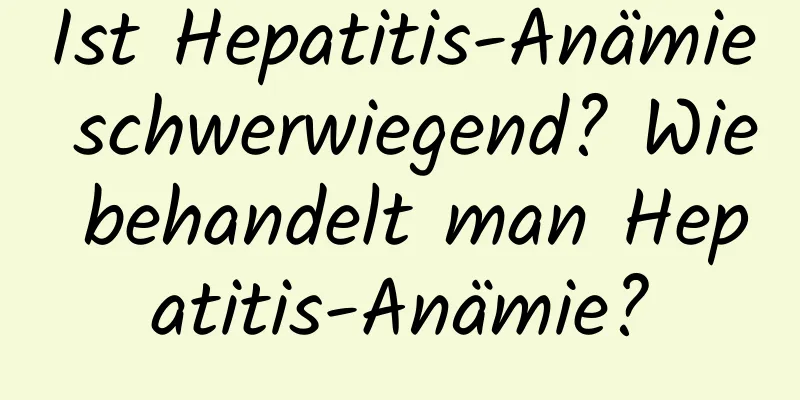 Ist Hepatitis-Anämie schwerwiegend? Wie behandelt man Hepatitis-Anämie?