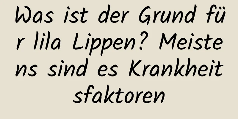 Was ist der Grund für lila Lippen? Meistens sind es Krankheitsfaktoren