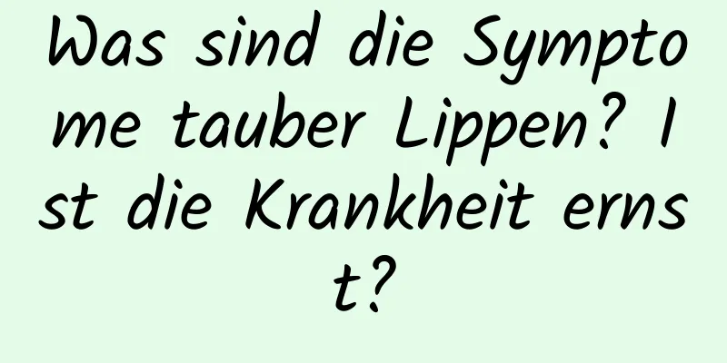 Was sind die Symptome tauber Lippen? Ist die Krankheit ernst?