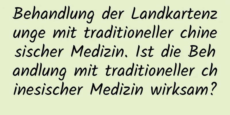 Behandlung der Landkartenzunge mit traditioneller chinesischer Medizin. Ist die Behandlung mit traditioneller chinesischer Medizin wirksam?