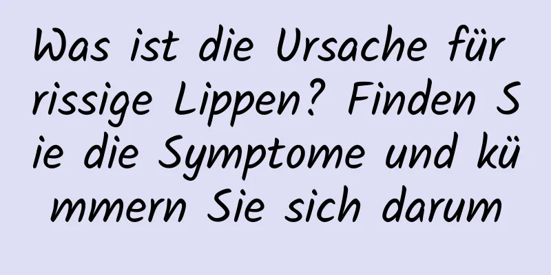 Was ist die Ursache für rissige Lippen? Finden Sie die Symptome und kümmern Sie sich darum