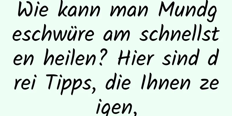 Wie kann man Mundgeschwüre am schnellsten heilen? Hier sind drei Tipps, die Ihnen zeigen,