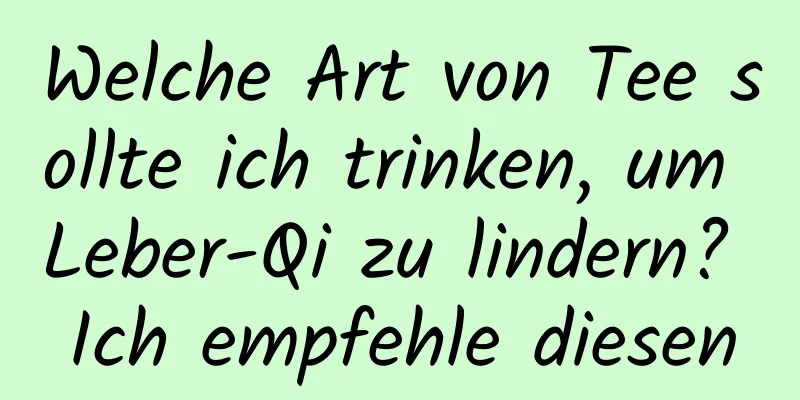 Welche Art von Tee sollte ich trinken, um Leber-Qi zu lindern? Ich empfehle diesen