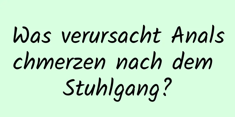 Was verursacht Analschmerzen nach dem Stuhlgang?