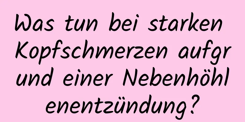 Was tun bei starken Kopfschmerzen aufgrund einer Nebenhöhlenentzündung?