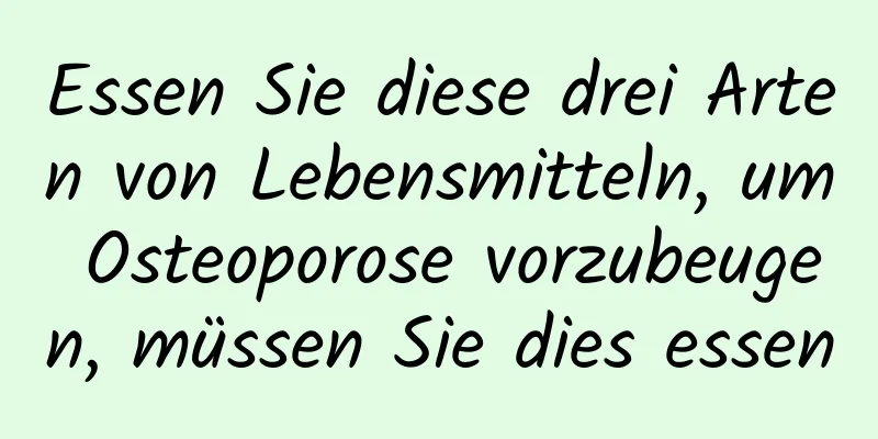 Essen Sie diese drei Arten von Lebensmitteln, um Osteoporose vorzubeugen, müssen Sie dies essen