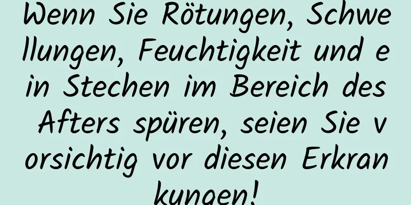 Wenn Sie Rötungen, Schwellungen, Feuchtigkeit und ein Stechen im Bereich des Afters spüren, seien Sie vorsichtig vor diesen Erkrankungen!