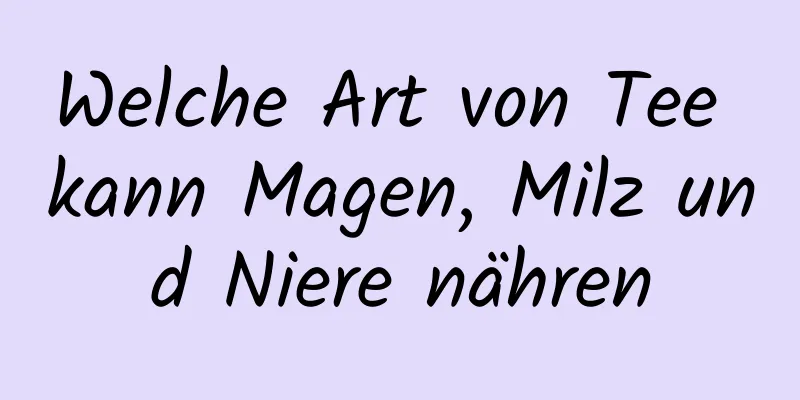 Welche Art von Tee kann Magen, Milz und Niere nähren