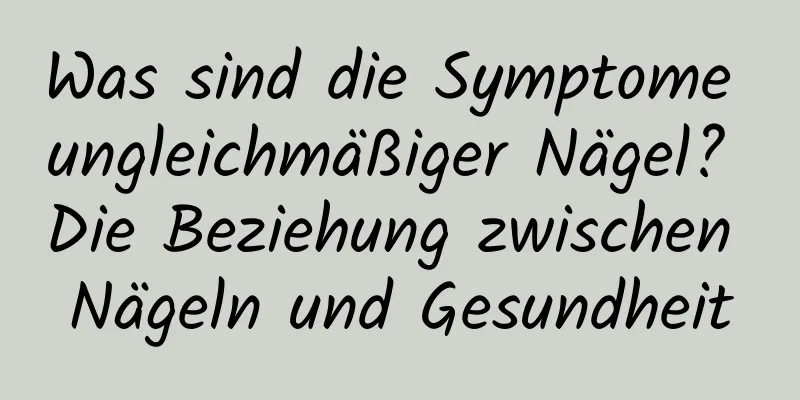 Was sind die Symptome ungleichmäßiger Nägel? Die Beziehung zwischen Nägeln und Gesundheit