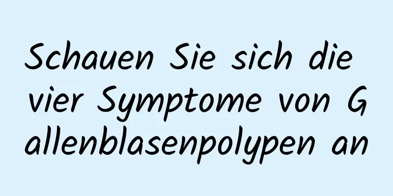 Schauen Sie sich die vier Symptome von Gallenblasenpolypen an