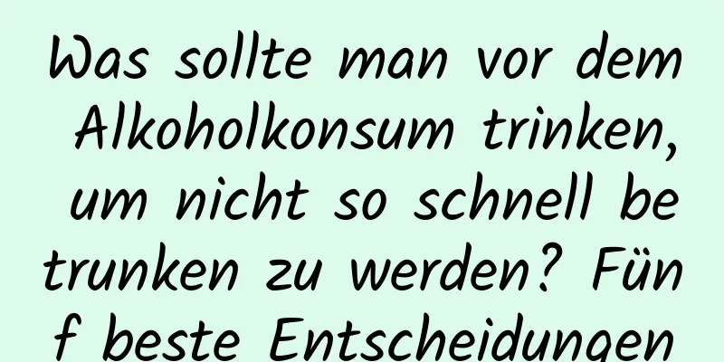 Was sollte man vor dem Alkoholkonsum trinken, um nicht so schnell betrunken zu werden? Fünf beste Entscheidungen