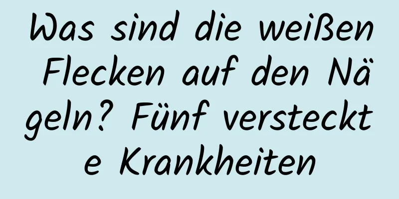 Was sind die weißen Flecken auf den Nägeln? Fünf versteckte Krankheiten