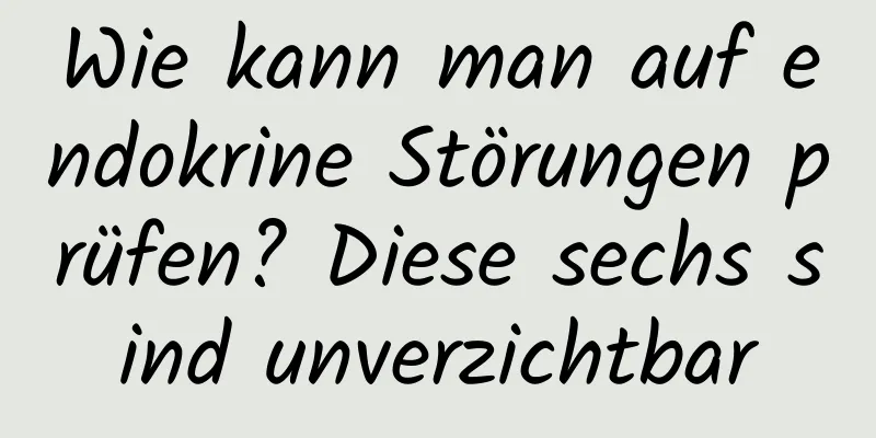 Wie kann man auf endokrine Störungen prüfen? Diese sechs sind unverzichtbar