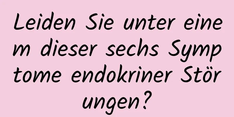 Leiden Sie unter einem dieser sechs Symptome endokriner Störungen?