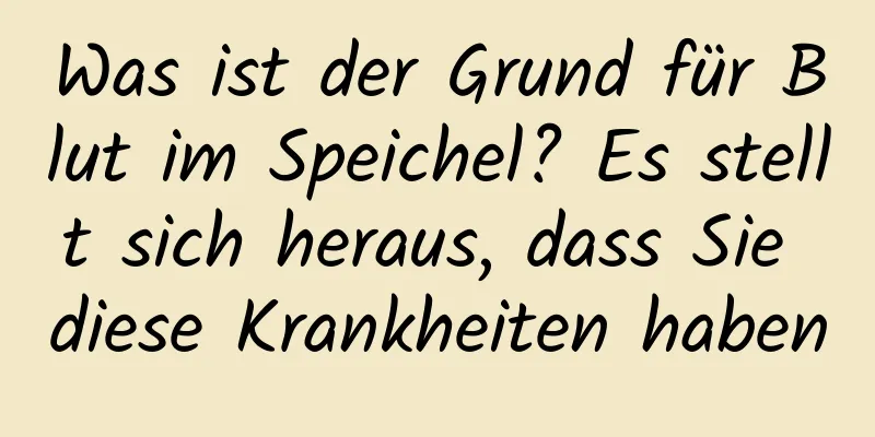 Was ist der Grund für Blut im Speichel? Es stellt sich heraus, dass Sie diese Krankheiten haben