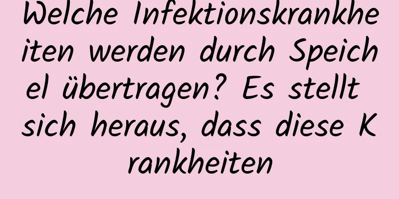 Welche Infektionskrankheiten werden durch Speichel übertragen? Es stellt sich heraus, dass diese Krankheiten