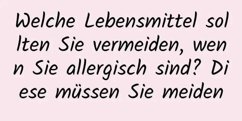 Welche Lebensmittel sollten Sie vermeiden, wenn Sie allergisch sind? Diese müssen Sie meiden